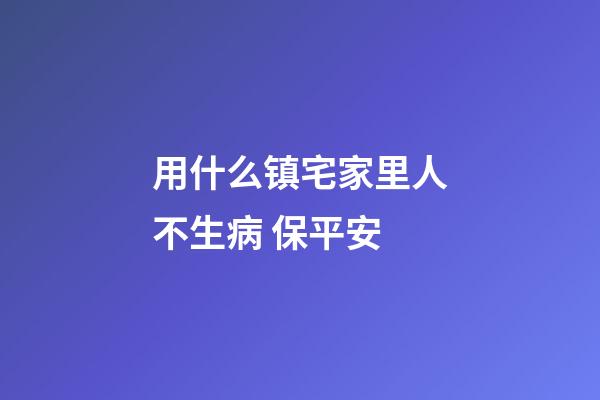 用什么镇宅家里人不生病 保平安